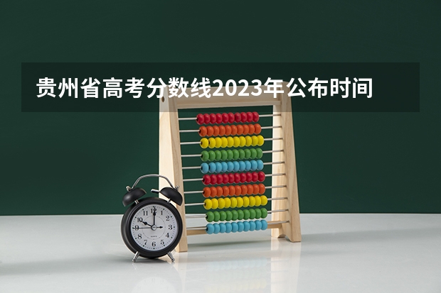贵州省高考分数线2023年公布时间（贵州省高考分数线时间）