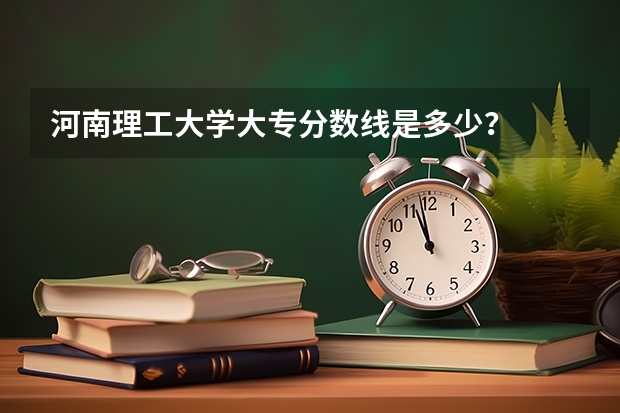 河南理工大学大专分数线是多少？