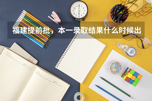 福建提前批，本一录取结果什么时候出来，具体时间。