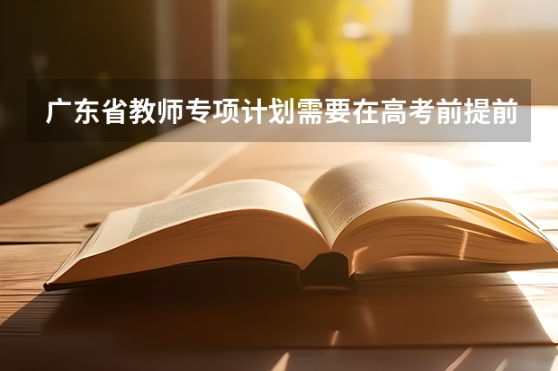 广东省教师专项计划需要在高考前提前申请吗？