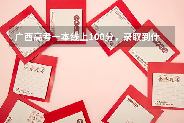 广西高考一本线上100分，录取到什么学校