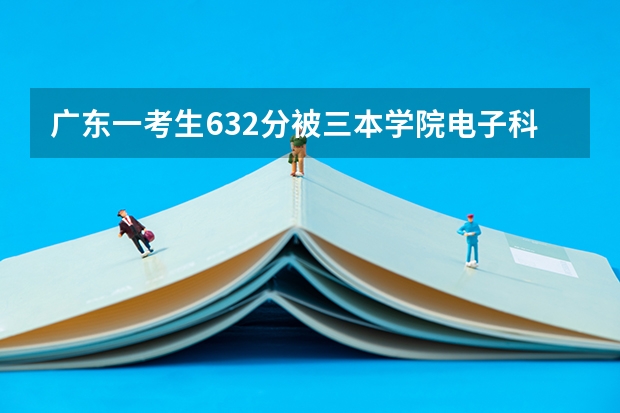 广东一考生632分被三本学院电子科技大学成都学院录取，你怎么看？
