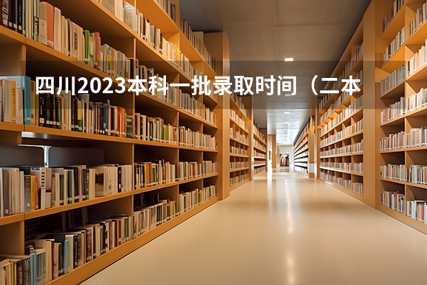 四川2023本科一批录取时间（二本和一本录取时间）