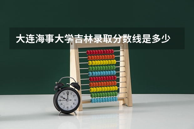 大连海事大学吉林录取分数线是多少 历年招生人数汇总