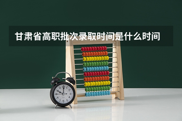 甘肃省高职批次录取时间是什么时间