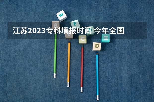 江苏2023专科填报时间 今年全国各省的高考志愿填报时间是几号？