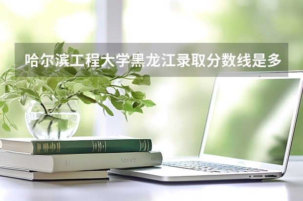 哈尔滨工程大学黑龙江录取分数线是多少 历年招生人数汇总