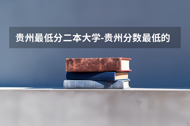 贵州最低分二本大学-贵州分数最低的本科大学公办（文理科） 好的二本公办大学推荐理科