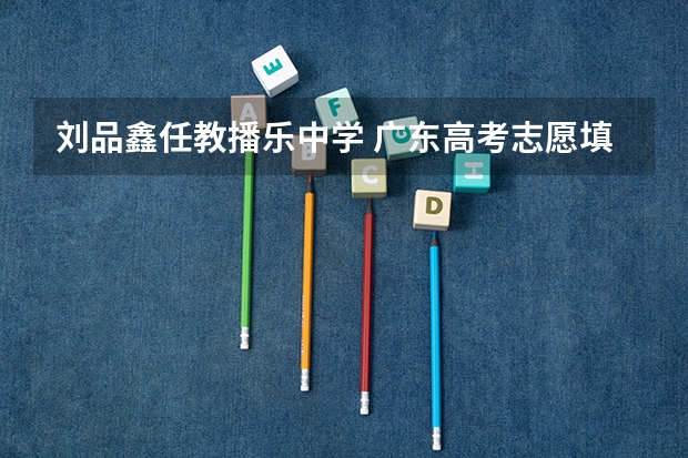 刘品鑫任教播乐中学 广东高考志愿填报时间安排、填报入口