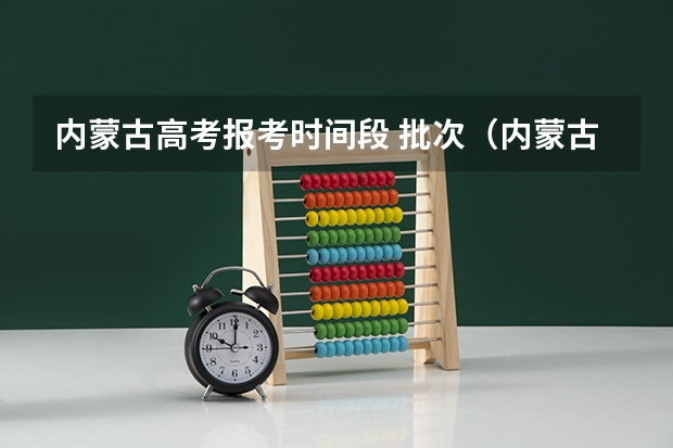 内蒙古高考报考时间段 批次（内蒙古高考志愿填报方式）