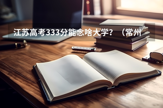 江苏高考333分能念啥大学?(常州大学函授分数线)