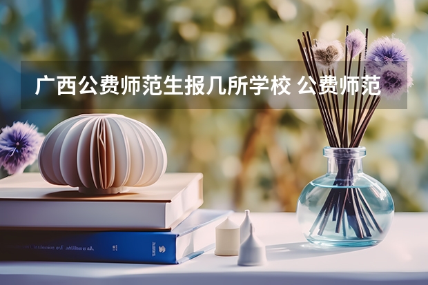 广西公费师范生报几所学校 公费师范生可以填报几个志愿
