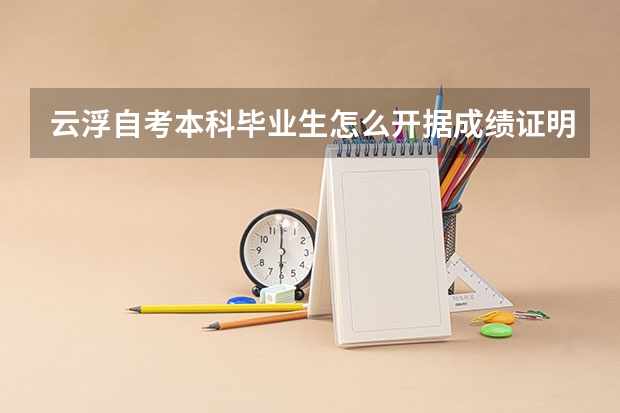 云浮自考本科毕业生怎么开据成绩证明？