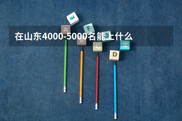 在山东4000-5000名能上什么学校的什么专业？