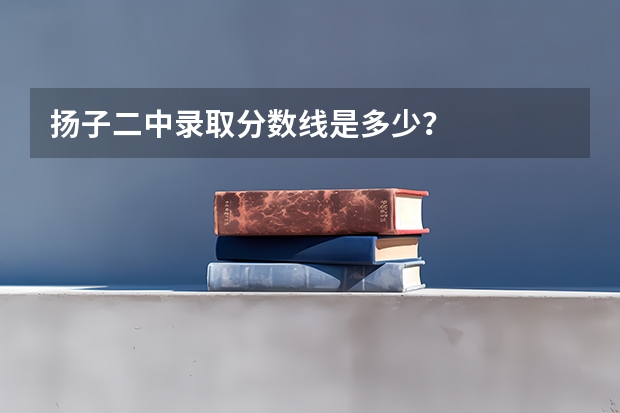 扬子二中录取分数线是多少？