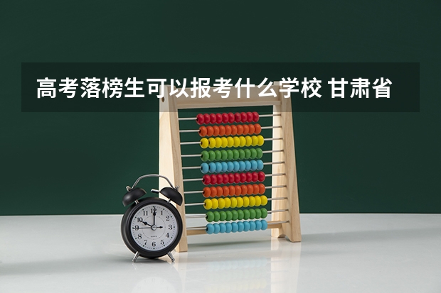 高考落榜生可以报考什么学校 甘肃省内的 谢谢！