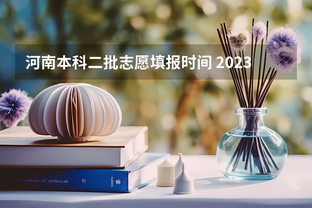 河南本科二批志愿填报时间 2023年本科二批填报志愿时间