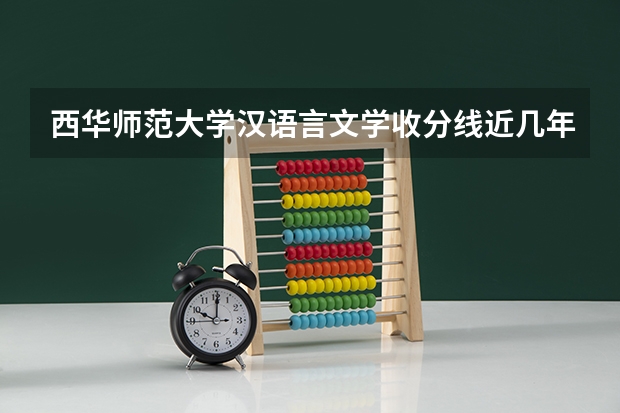 西华师范大学汉语言文学收分线近几年是多少?